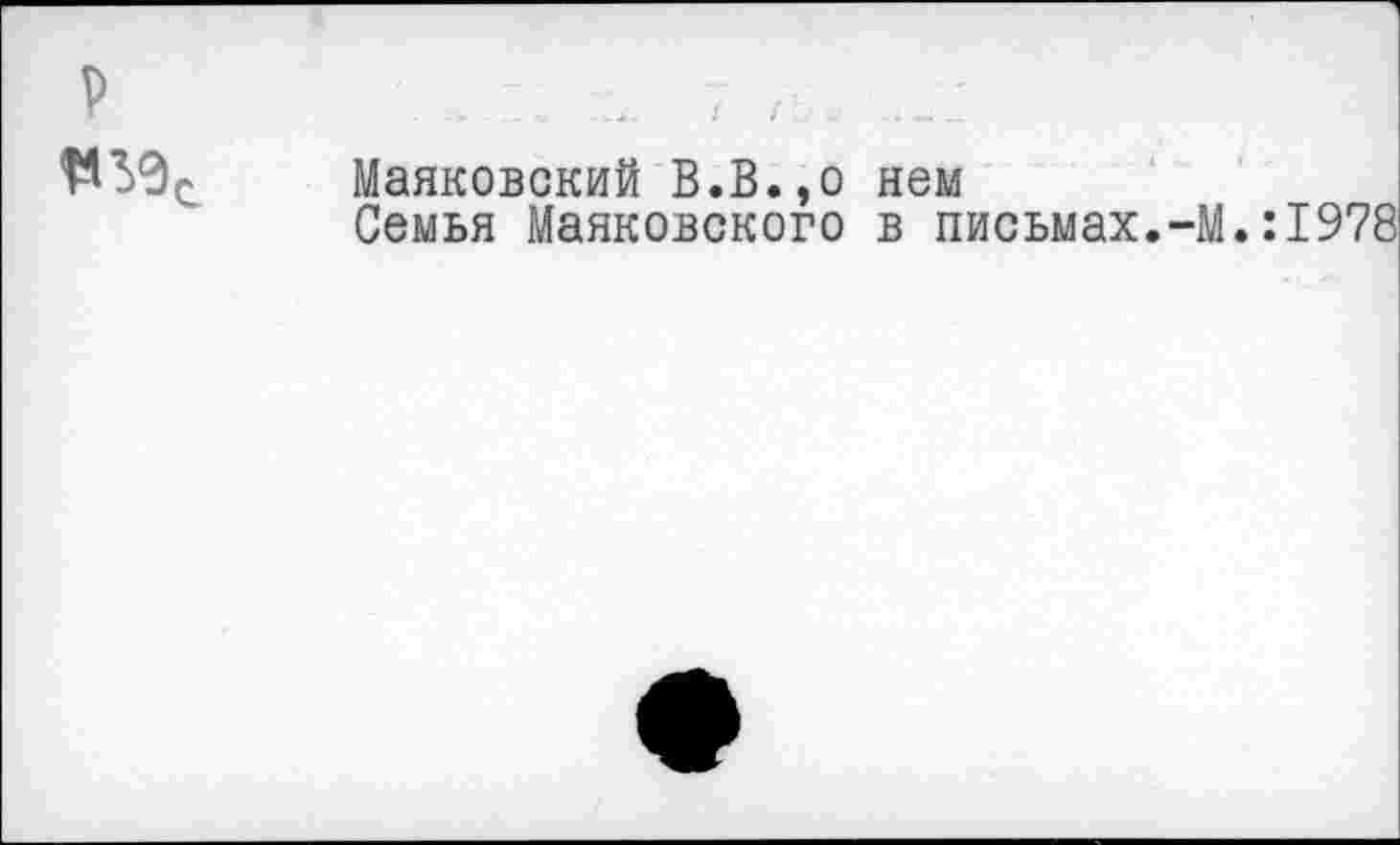 ﻿Р
Маяковский В.В.,о нем
Семья Маяковского в письмах.-М.:1978